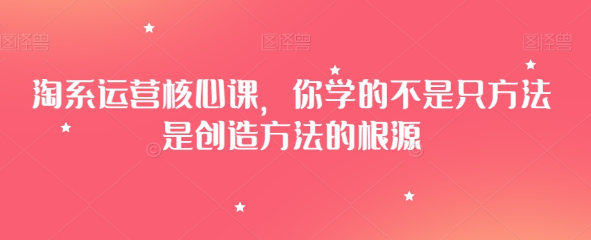 淘系运营核心课,你学的不是只方法是创造方法的根源