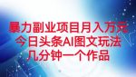 暴力副业项目月入万元,今日头条AI图文玩法,几分钟一个作品-网创指引人