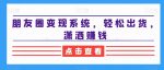 朋友圈变现系统,轻松出货,潇洒赚钱-网创指引人