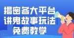 揭密各大平台讲鬼故事玩法,免费教学,2024新赛道新手最适合做的项目-网创指引人