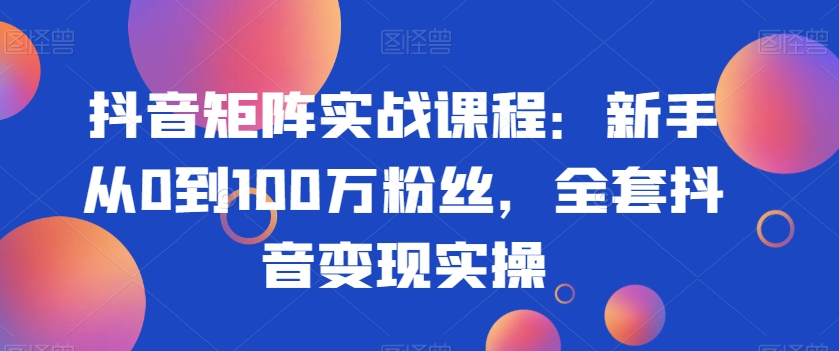 抖音矩阵实战课程:新手从0到100万粉丝,全套抖音变现实操