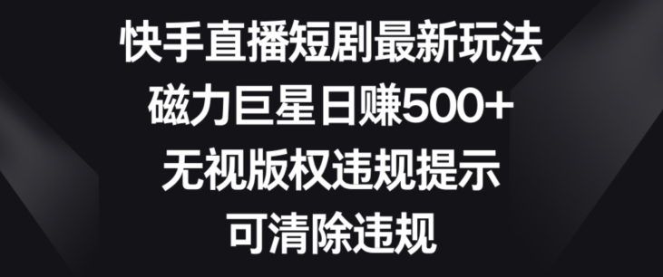 快手直播短剧最新玩法,磁力巨星日赚500+,无视版权违规提示,可清除违规