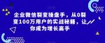 企业微信裂变操盘手,从0裂变100万用户的实战秘籍,让你成为增长高手-网创指引人