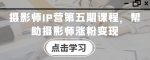 摄影师IP营第五期课程,帮助摄影师涨粉变现-网创指引人
