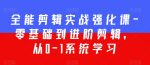 全能剪辑实战强化课-零基础到进阶剪辑,从0-1系统学习,200节课程加强版!-网创指引人