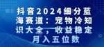 抖音2024细分蓝海赛道:宠物冷知识大全,收益稳定,月入五位数【揭秘】-网创指引人