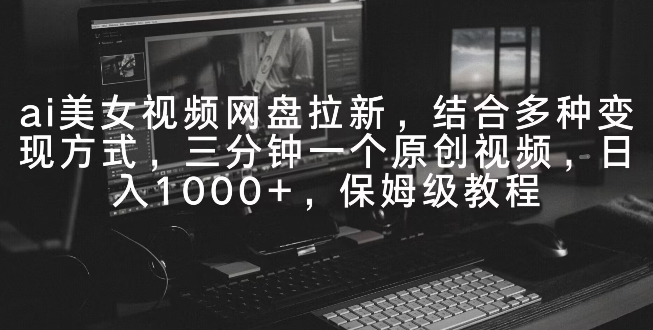 ai美女视频网盘拉新,多种变现方式,三分钟一个原创视频,日入1000+,保姆级教程