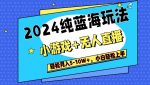 2024纯蓝海玩法,小游戏+无人直播单号单日收益2000+,快速变现-网创指引人