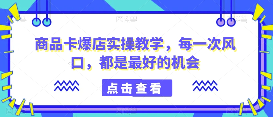 商品卡爆店实操教学,每一次风口,都是最好的机会