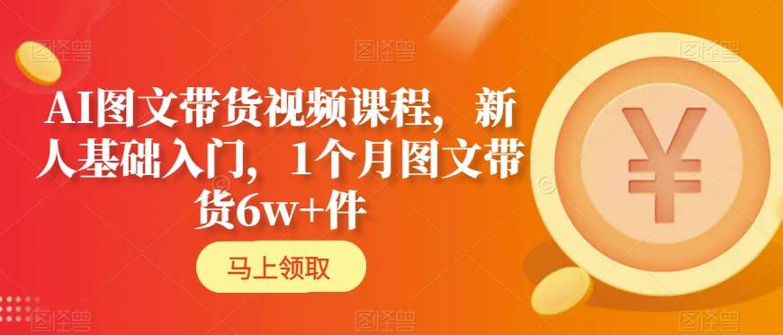 AI图文带货视频课程,新人基础入门,1个月图文带货6w+件