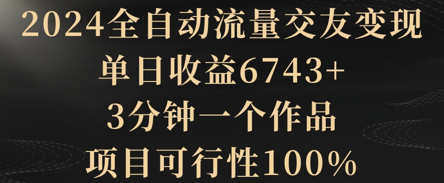 2024全自动流量交友变现,单日收益6743+,3分钟一个作品,项目可行性100%【揭秘】