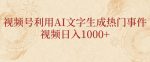 视频号利用AI文字生成热门事件视频日入1000+，无需剪辑，无需拍摄-网创指引人