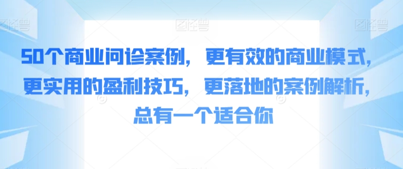 50个商业问诊案例,更有效的商业模式,更实用的盈利技巧,更落地的案例解析,总有一个适合你