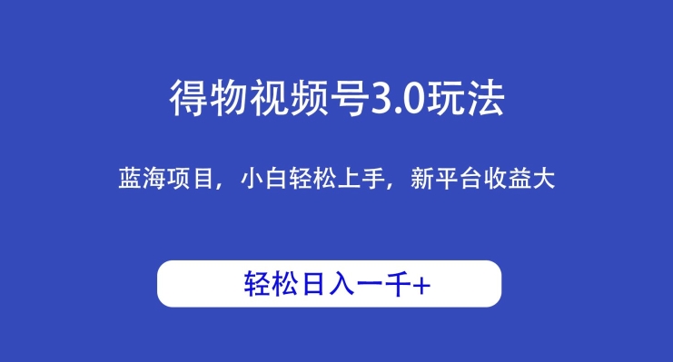 得物视频号3.0玩法,蓝海项目,小白轻松上手,新平台收益大,日入1000+