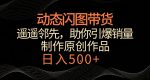 动态闪图带货,遥遥领先,冷门玩法,助你轻松引爆销量,日赚500+【揭秘】-网创指引人