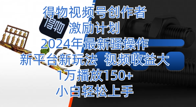 得物视频号创作者激励计划,2024年最新骚操作,新平台新玩法,视频收益大,1万播放150+