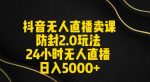 抖音无人直播卖课防封2.0玩法24小时无人直播日入5000+【附直播素材+音频】【揭秘】-网创指引人