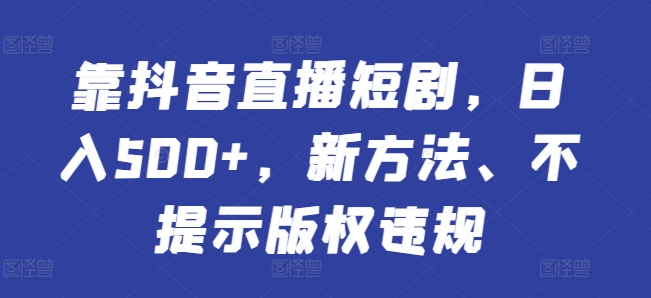 靠抖音直播短剧,日入500+,新方法、不提示版权违规