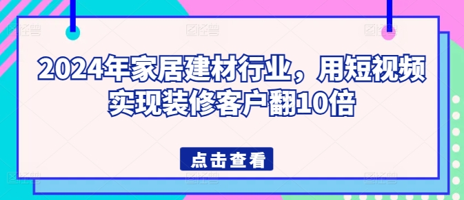 2024年家居建材行业,用短视频实现装修客户翻10倍