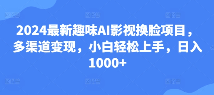 25.2024最新趣味AI影视换脸项目,多渠道变现,小白轻松上手,日入1000+