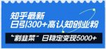 知乎最新日引300+高认知创业粉，“割韭菜”日稳定变现5000+【揭秘】-网创指引人