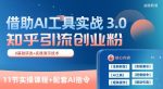 知乎引流精准创业粉 3.0(11节课),借助AI工具实战,每天获客100+【揭秘】-网创指引人
