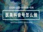 玩转医美抖音短视频与直播,36堂网课学逻辑(短视频+直播+美学分享+团购)-网创指引人