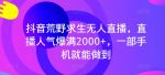 抖音荒野求生无人直播,直播人气爆满2000+,一部手机就能做到-网创指引人