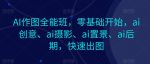 AI作图全能班,零基础开始,ai创意、ai摄影、ai置景、ai后期,快速出图-网创指引人
